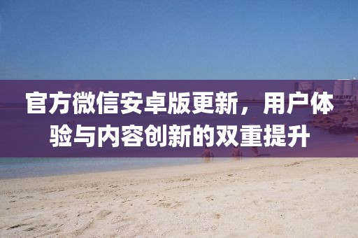 官方微信安卓版更新，用户体验与内容创新的双重提升