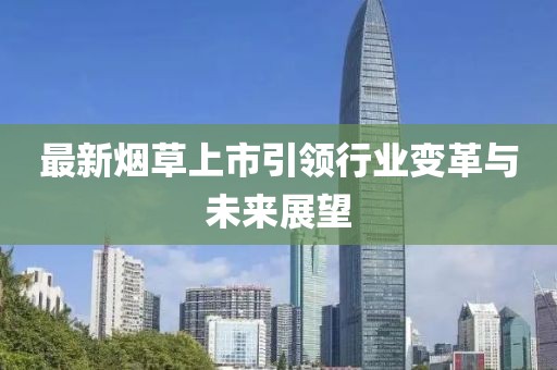 最新烟草上市引领行业变革与未来展望