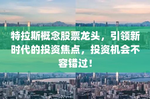 特拉斯概念股票龙头，引领新时代的投资焦点，投资机会不容错过！
