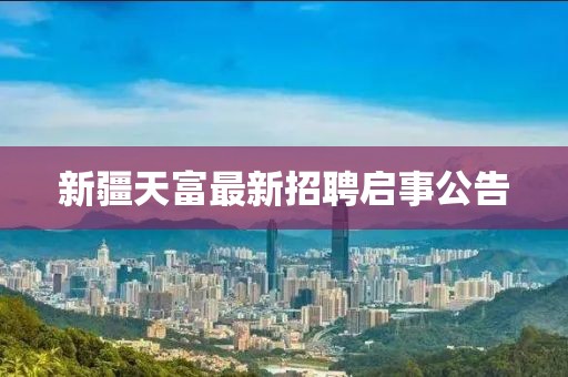 新疆天富最新招聘启事公告