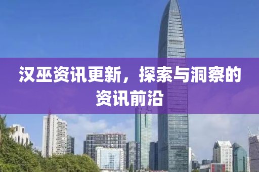 汉巫资讯更新，探索与洞察的资讯前沿