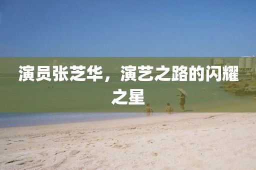 演员张芝华，演艺之路的闪耀之星