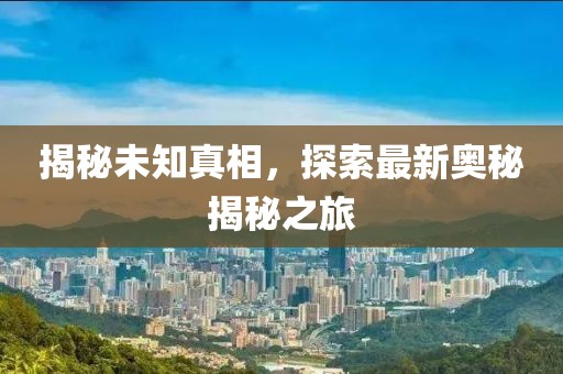 揭秘未知真相，探索最新奥秘揭秘之旅