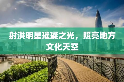 射洪明星璀璨之光，照亮地方文化天空