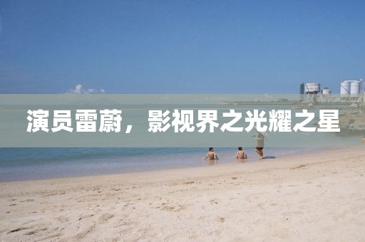 演员雷蔚，影视界之光耀之星