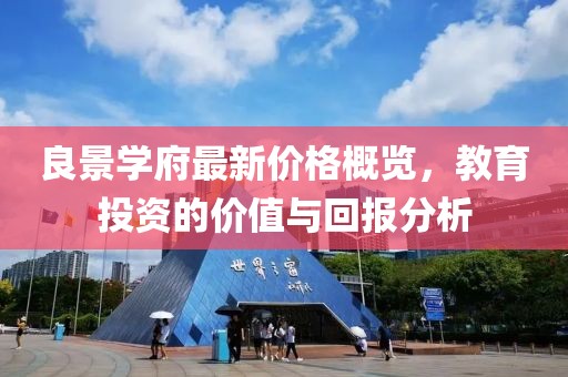 良景学府最新价格概览，教育投资的价值与回报分析