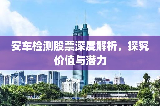 安车检测股票深度解析，探究价值与潜力