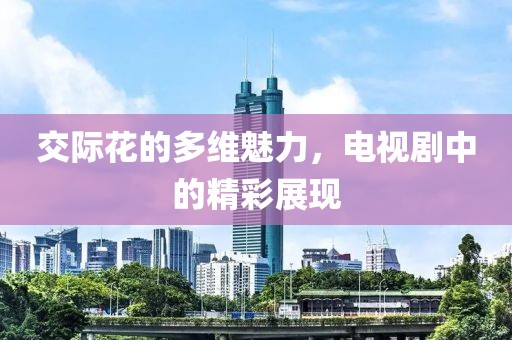 交际花的多维魅力，电视剧中的精彩展现