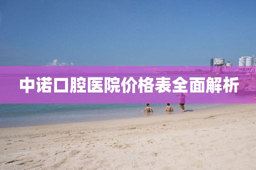中诺口腔医院价格表全面解析