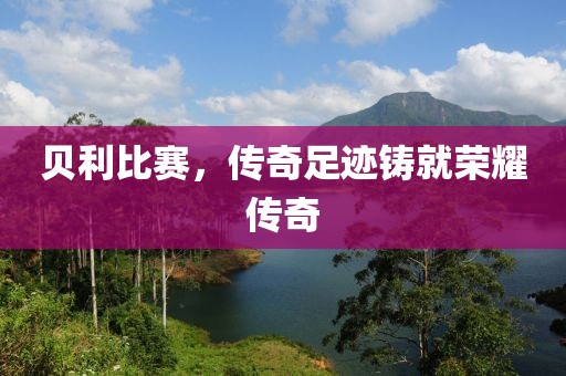 贝利比赛，传奇足迹铸就荣耀传奇