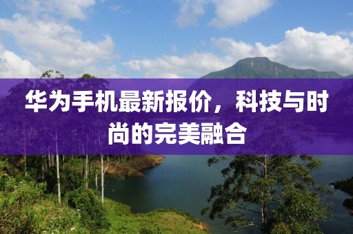 华为手机最新报价，科技与时尚的完美融合