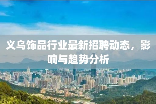 义乌饰品行业最新招聘动态，影响与趋势分析