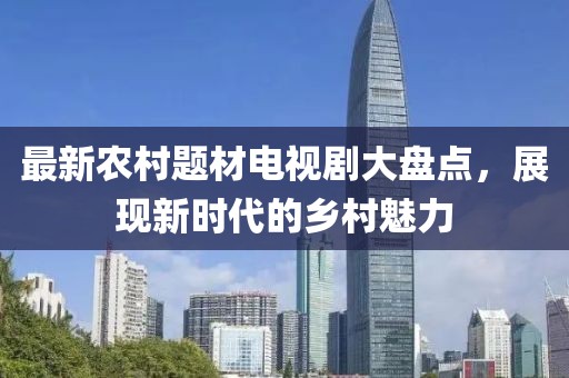 最新农村题材电视剧大盘点，展现新时代的乡村魅力