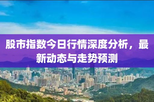 股市指数今日行情深度分析，最新动态与走势预测