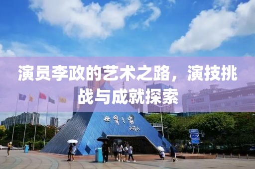 演员李政的艺术之路，演技挑战与成就探索