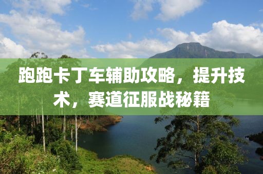 跑跑卡丁车辅助攻略，提升技术，赛道征服战秘籍