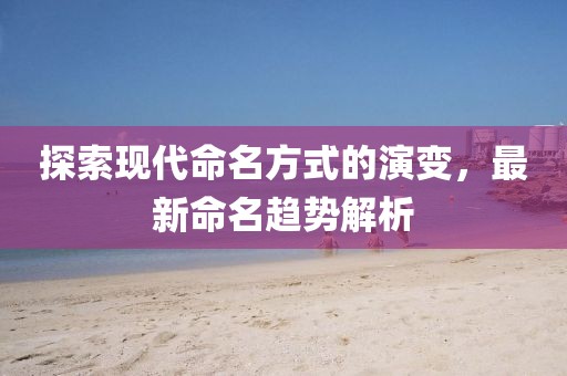 探索现代命名方式的演变，最新命名趋势解析