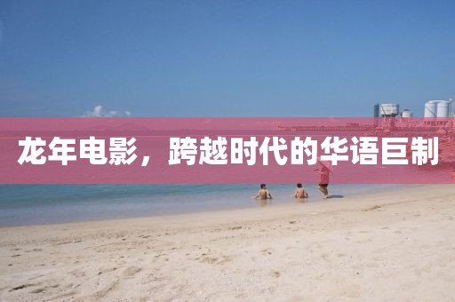 龙年电影，跨越时代的华语巨制