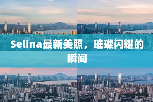Selina最新美照，璀璨闪耀的瞬间