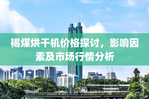 褐煤烘干机价格探讨，影响因素及市场行情分析