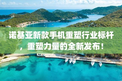 诺基亚新款手机重塑行业标杆，重塑力量的全新发布！