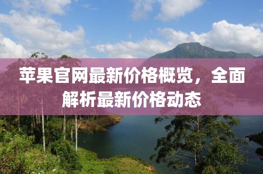 苹果官网最新价格概览，全面解析最新价格动态