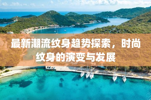 最新潮流纹身趋势探索，时尚纹身的演变与发展