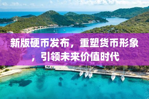 新版硬币发布，重塑货币形象，引领未来价值时代