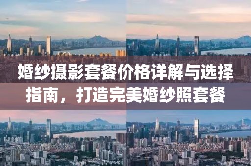 婚纱摄影套餐价格详解与选择指南，打造完美婚纱照套餐