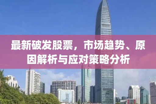 最新破发股票，市场趋势、原因解析与应对策略分析