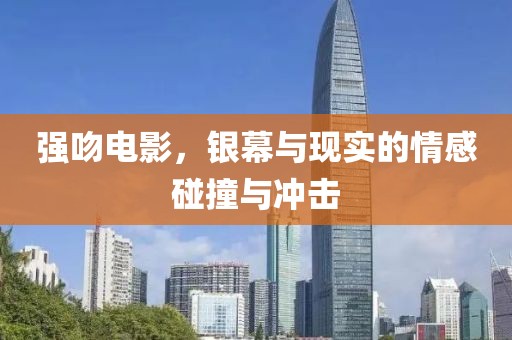 强吻电影，银幕与现实的情感碰撞与冲击