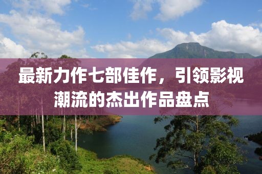 最新力作七部佳作，引领影视潮流的杰出作品盘点
