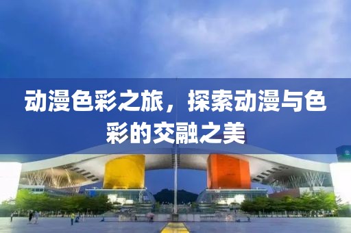 动漫色彩之旅，探索动漫与色彩的交融之美