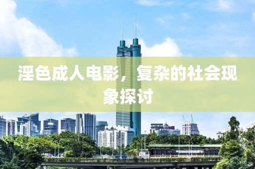淫色成人电影，复杂的社会现象探讨