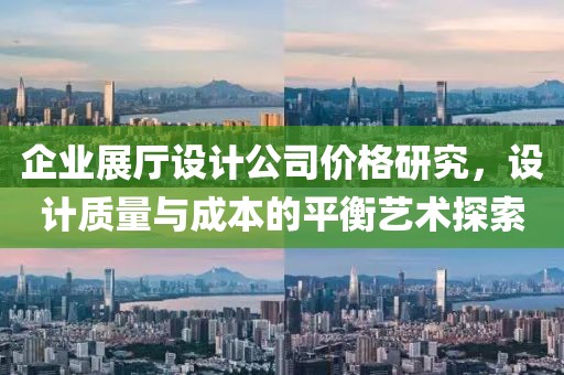 企业展厅设计公司价格研究，设计质量与成本的平衡艺术探索