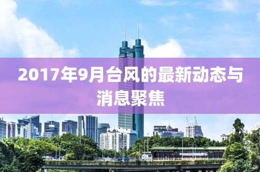 2017年9月台风的最新动态与消息聚焦