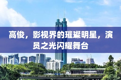 高俊，影视界的璀璨明星，演员之光闪耀舞台
