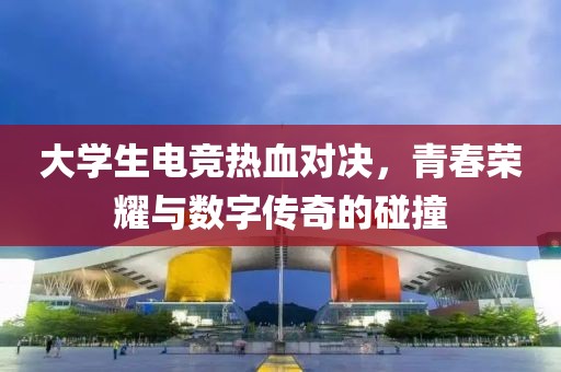 大学生电竞热血对决，青春荣耀与数字传奇的碰撞