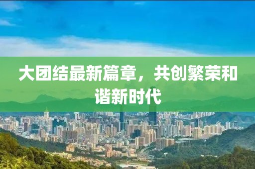 大团结最新篇章，共创繁荣和谐新时代