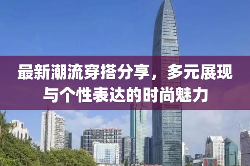 最新潮流穿搭分享，多元展现与个性表达的时尚魅力