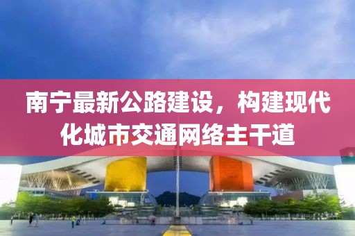南宁最新公路建设，构建现代化城市交通网络主干道