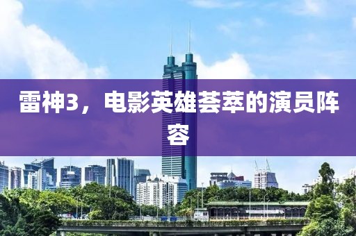 雷神3，电影英雄荟萃的演员阵容