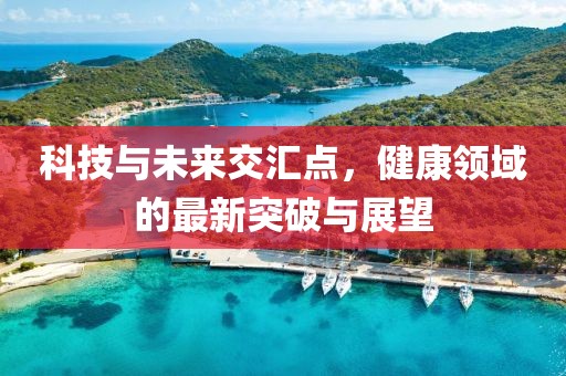 科技与未来交汇点，健康领域的最新突破与展望