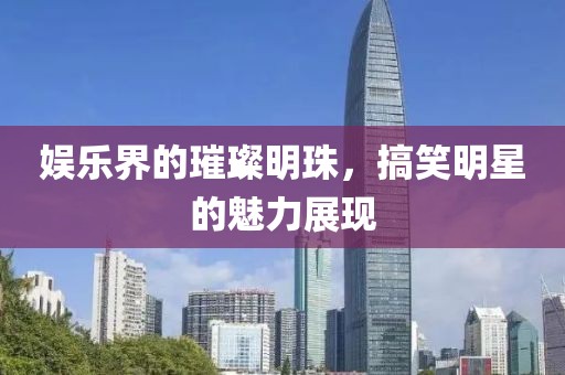 娱乐界的璀璨明珠，搞笑明星的魅力展现