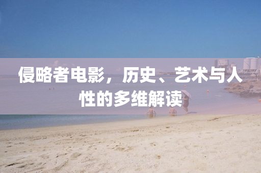 侵略者电影，历史、艺术与人性的多维解读