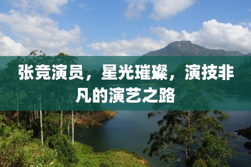 张竞演员，星光璀璨，演技非凡的演艺之路