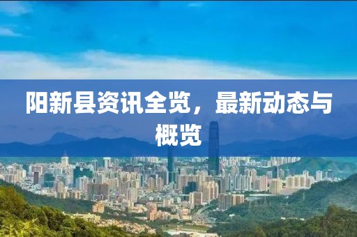 阳新县资讯全览，最新动态与概览