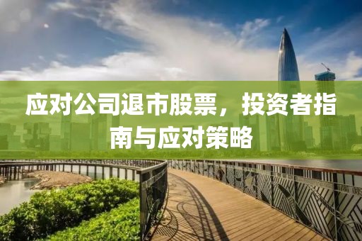应对公司退市股票，投资者指南与应对策略