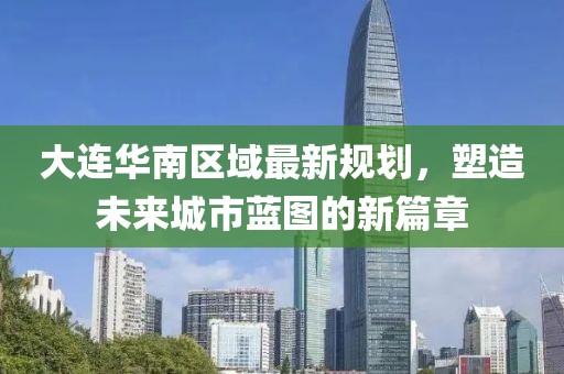 大连华南区域最新规划，塑造未来城市蓝图的新篇章