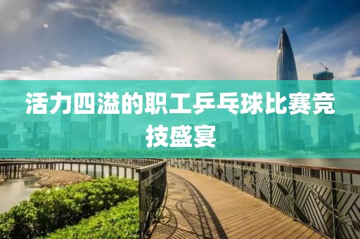 活力四溢的职工乒乓球比赛竞技盛宴